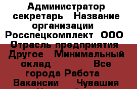 Администратор-секретарь › Название организации ­ Росспецкомплект, ООО › Отрасль предприятия ­ Другое › Минимальный оклад ­ 24 000 - Все города Работа » Вакансии   . Чувашия респ.,Новочебоксарск г.